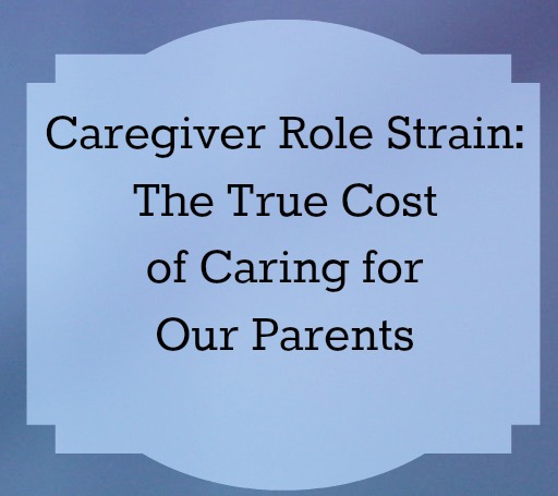 Caregiver Role Strain and the Cost of Caring for Our Parents  